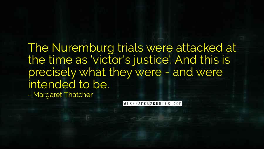 Margaret Thatcher Quotes: The Nuremburg trials were attacked at the time as 'victor's justice'. And this is precisely what they were - and were intended to be.