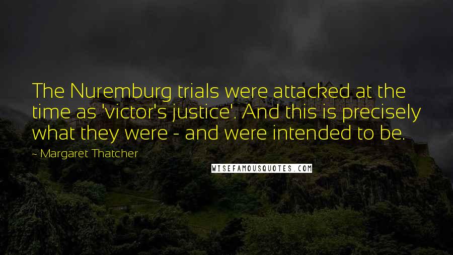 Margaret Thatcher Quotes: The Nuremburg trials were attacked at the time as 'victor's justice'. And this is precisely what they were - and were intended to be.