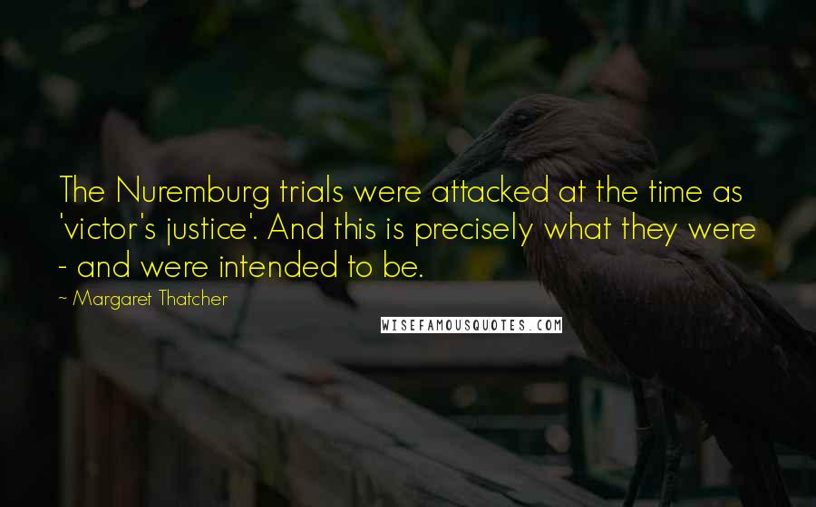 Margaret Thatcher Quotes: The Nuremburg trials were attacked at the time as 'victor's justice'. And this is precisely what they were - and were intended to be.