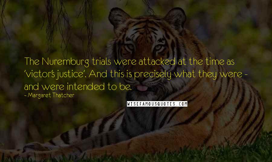 Margaret Thatcher Quotes: The Nuremburg trials were attacked at the time as 'victor's justice'. And this is precisely what they were - and were intended to be.