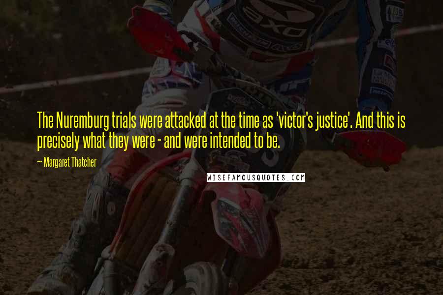 Margaret Thatcher Quotes: The Nuremburg trials were attacked at the time as 'victor's justice'. And this is precisely what they were - and were intended to be.