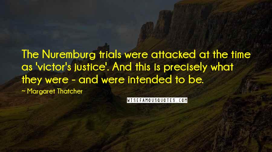 Margaret Thatcher Quotes: The Nuremburg trials were attacked at the time as 'victor's justice'. And this is precisely what they were - and were intended to be.