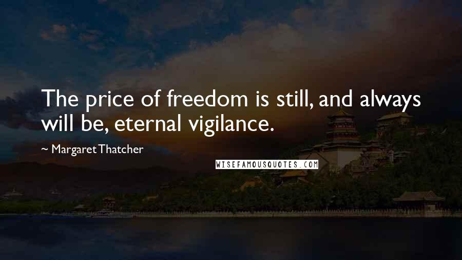 Margaret Thatcher Quotes: The price of freedom is still, and always will be, eternal vigilance.