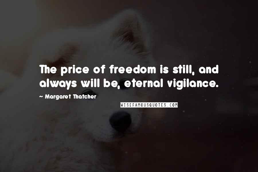 Margaret Thatcher Quotes: The price of freedom is still, and always will be, eternal vigilance.