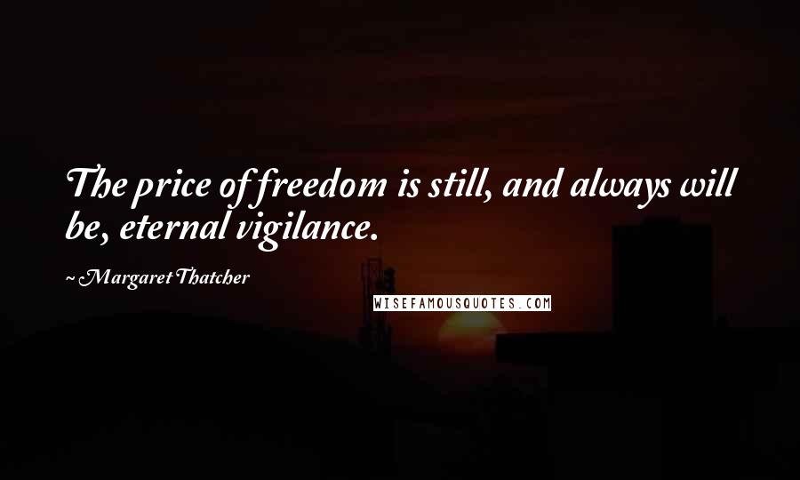 Margaret Thatcher Quotes: The price of freedom is still, and always will be, eternal vigilance.