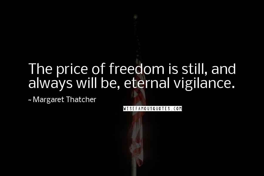 Margaret Thatcher Quotes: The price of freedom is still, and always will be, eternal vigilance.