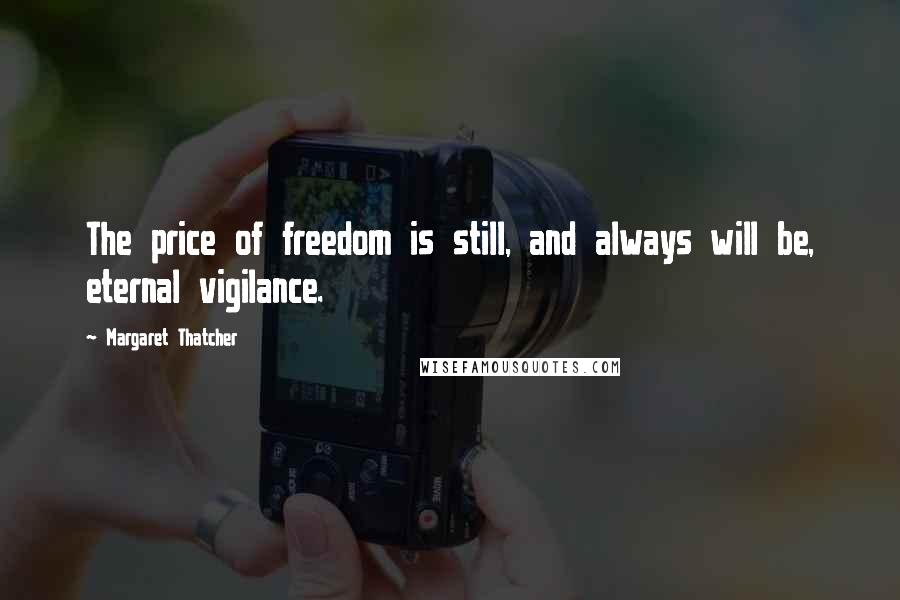 Margaret Thatcher Quotes: The price of freedom is still, and always will be, eternal vigilance.