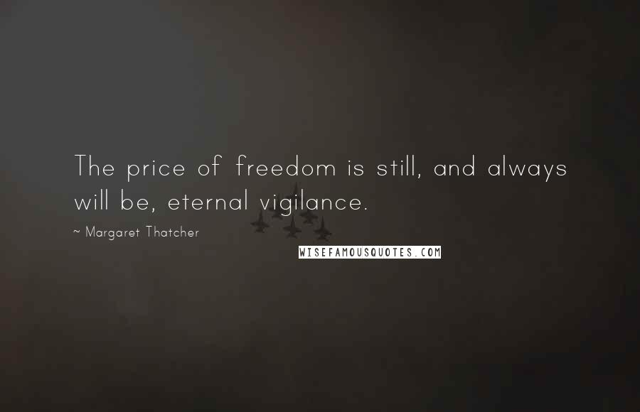 Margaret Thatcher Quotes: The price of freedom is still, and always will be, eternal vigilance.