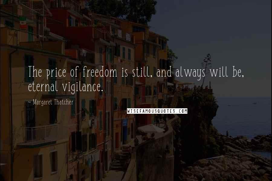 Margaret Thatcher Quotes: The price of freedom is still, and always will be, eternal vigilance.