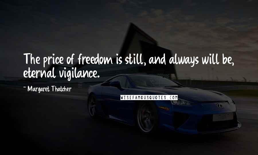 Margaret Thatcher Quotes: The price of freedom is still, and always will be, eternal vigilance.