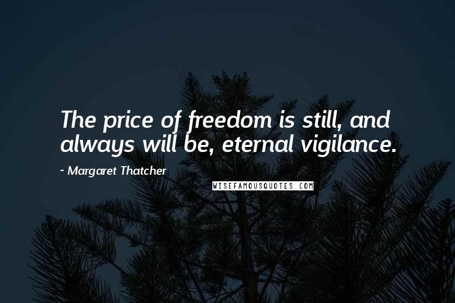 Margaret Thatcher Quotes: The price of freedom is still, and always will be, eternal vigilance.