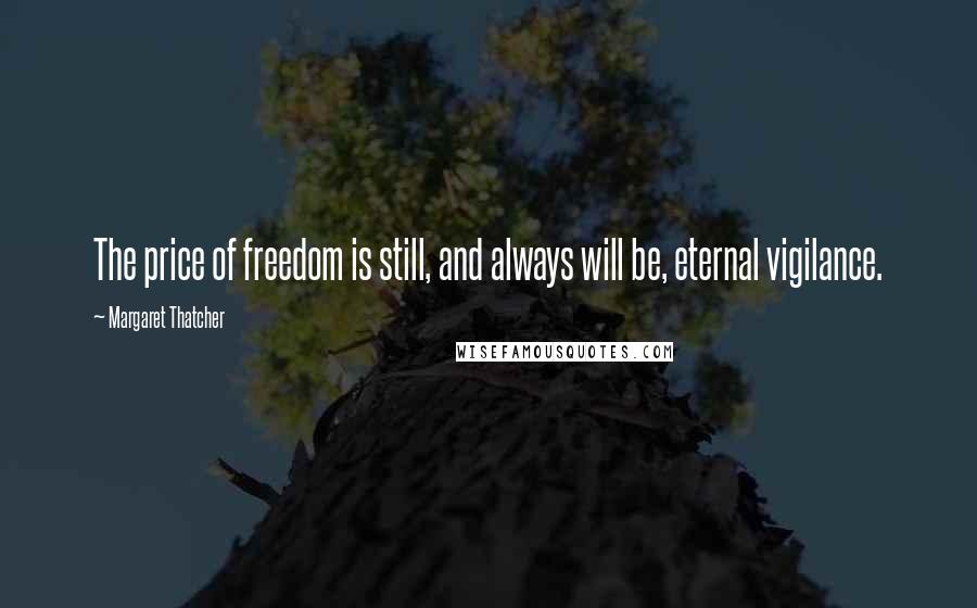 Margaret Thatcher Quotes: The price of freedom is still, and always will be, eternal vigilance.