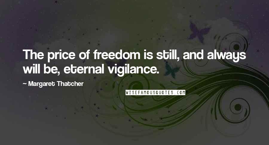 Margaret Thatcher Quotes: The price of freedom is still, and always will be, eternal vigilance.