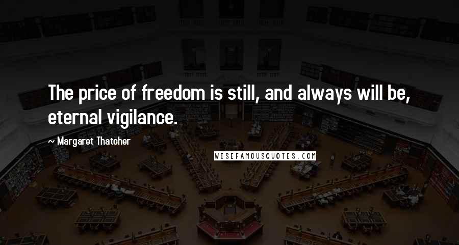 Margaret Thatcher Quotes: The price of freedom is still, and always will be, eternal vigilance.