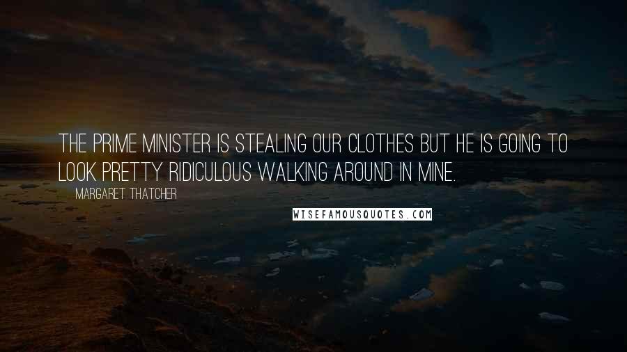 Margaret Thatcher Quotes: The Prime Minister is stealing our clothes but he is going to look pretty ridiculous walking around in mine.
