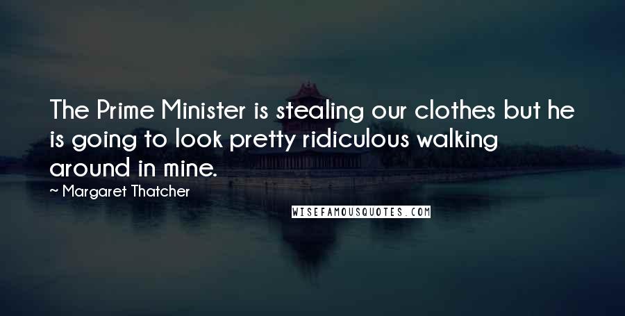 Margaret Thatcher Quotes: The Prime Minister is stealing our clothes but he is going to look pretty ridiculous walking around in mine.