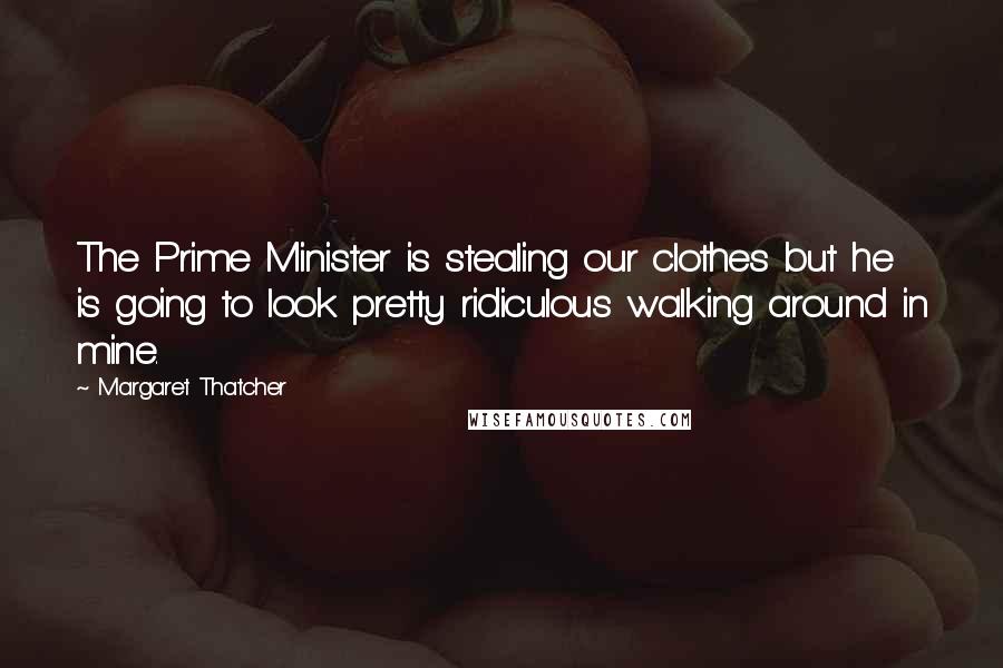 Margaret Thatcher Quotes: The Prime Minister is stealing our clothes but he is going to look pretty ridiculous walking around in mine.