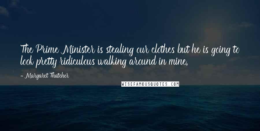Margaret Thatcher Quotes: The Prime Minister is stealing our clothes but he is going to look pretty ridiculous walking around in mine.