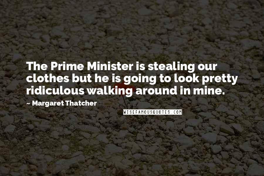 Margaret Thatcher Quotes: The Prime Minister is stealing our clothes but he is going to look pretty ridiculous walking around in mine.