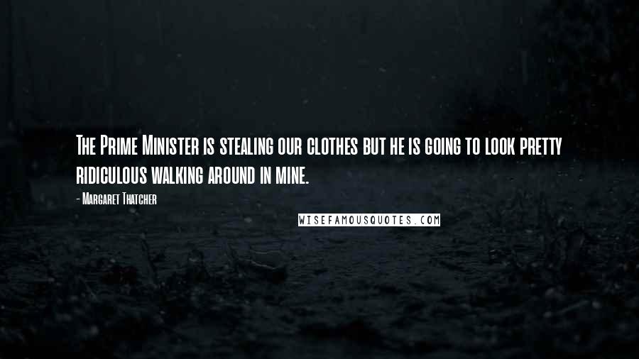 Margaret Thatcher Quotes: The Prime Minister is stealing our clothes but he is going to look pretty ridiculous walking around in mine.