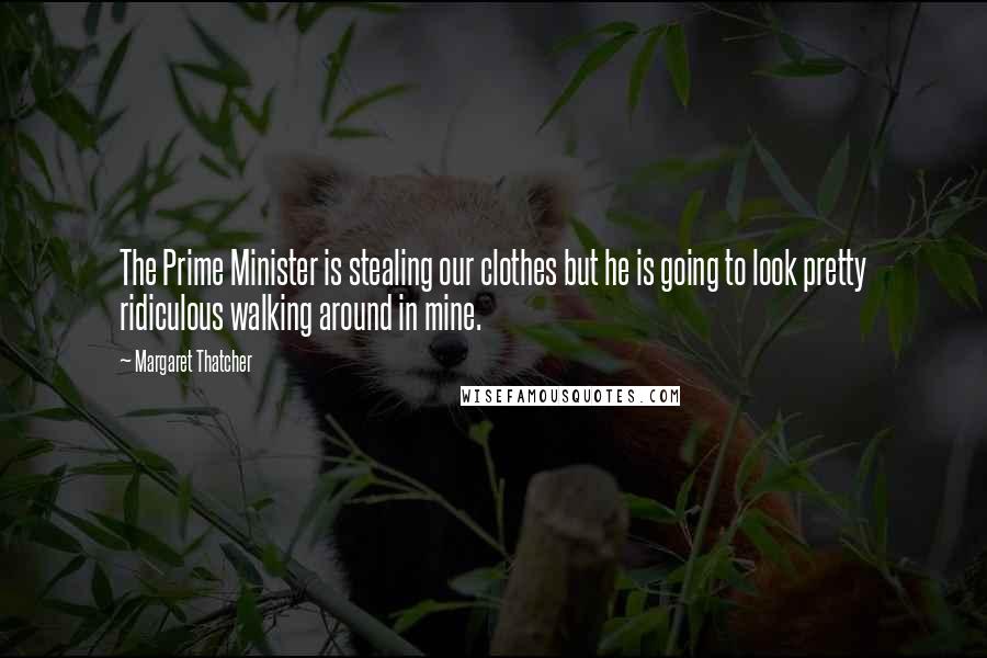 Margaret Thatcher Quotes: The Prime Minister is stealing our clothes but he is going to look pretty ridiculous walking around in mine.