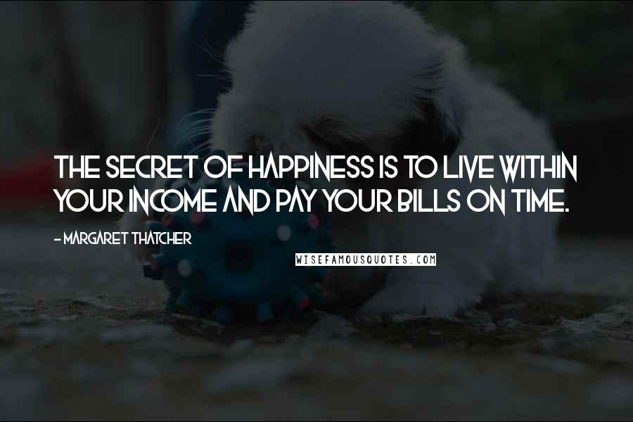 Margaret Thatcher Quotes: The secret of happiness is to live within your income and pay your bills on time.