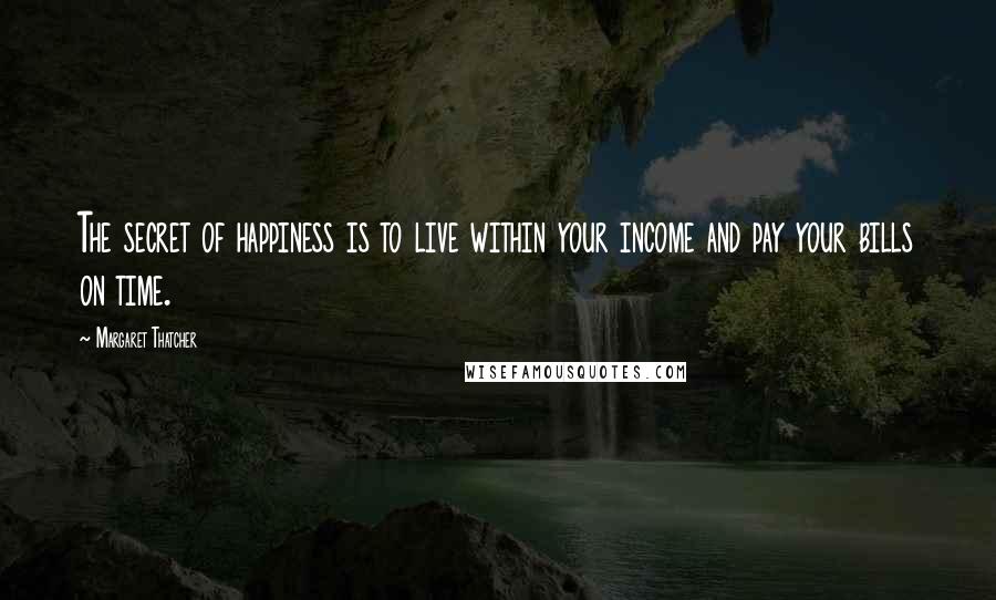 Margaret Thatcher Quotes: The secret of happiness is to live within your income and pay your bills on time.