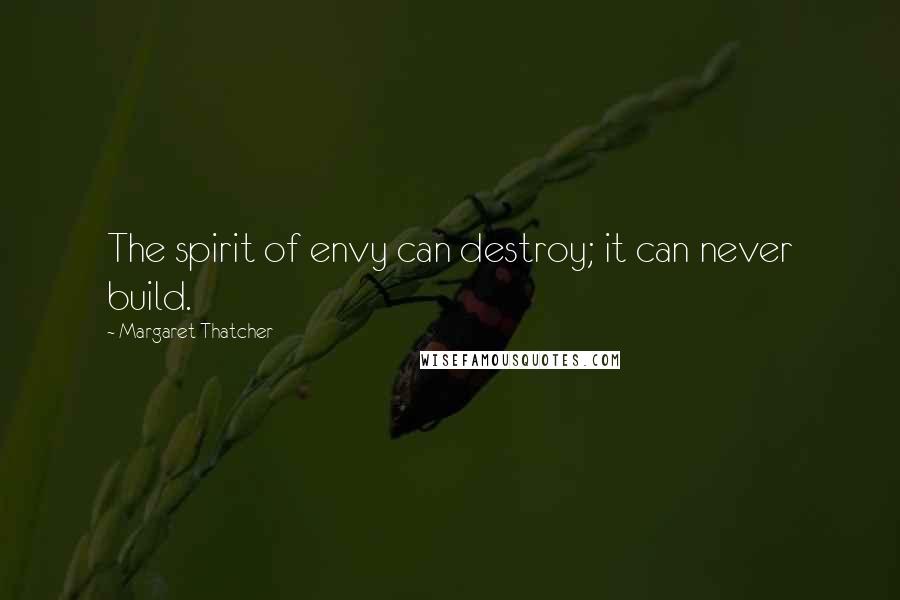 Margaret Thatcher Quotes: The spirit of envy can destroy; it can never build.