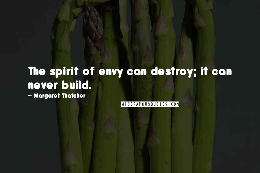 Margaret Thatcher Quotes: The spirit of envy can destroy; it can never build.