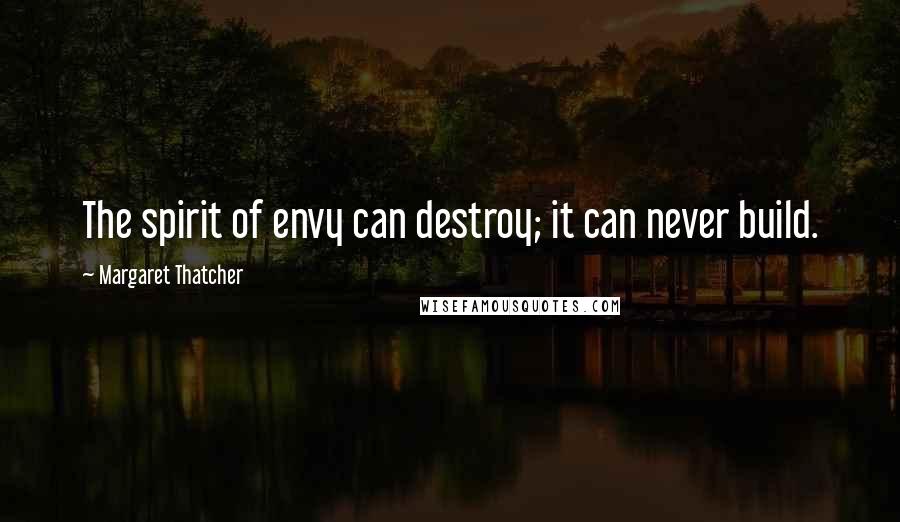 Margaret Thatcher Quotes: The spirit of envy can destroy; it can never build.