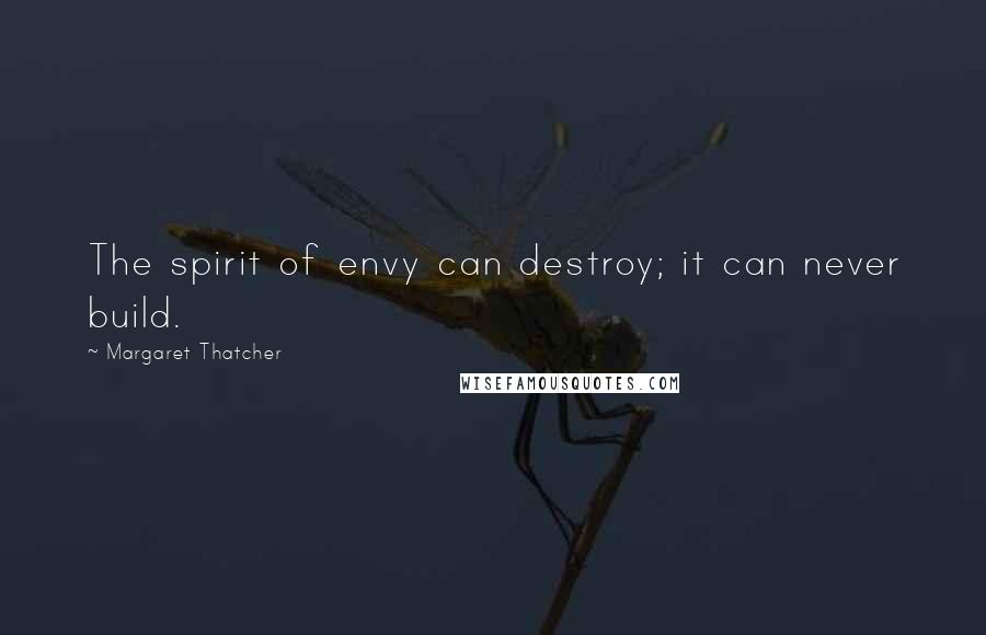 Margaret Thatcher Quotes: The spirit of envy can destroy; it can never build.