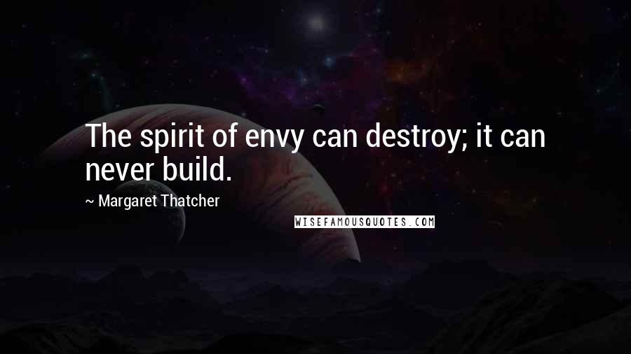 Margaret Thatcher Quotes: The spirit of envy can destroy; it can never build.