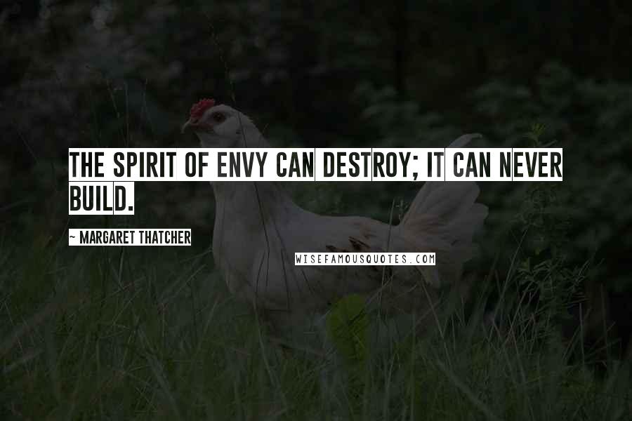 Margaret Thatcher Quotes: The spirit of envy can destroy; it can never build.
