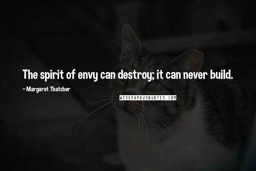 Margaret Thatcher Quotes: The spirit of envy can destroy; it can never build.