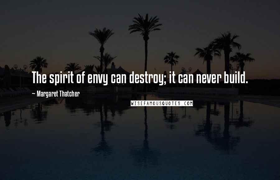 Margaret Thatcher Quotes: The spirit of envy can destroy; it can never build.