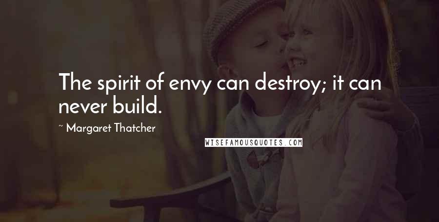 Margaret Thatcher Quotes: The spirit of envy can destroy; it can never build.