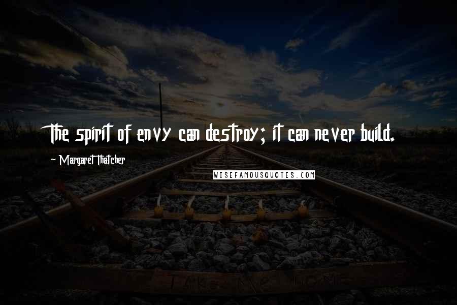 Margaret Thatcher Quotes: The spirit of envy can destroy; it can never build.