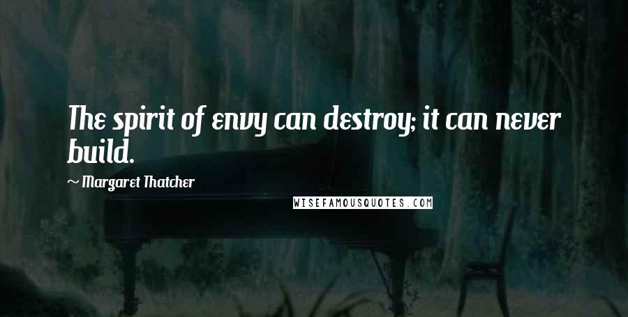 Margaret Thatcher Quotes: The spirit of envy can destroy; it can never build.