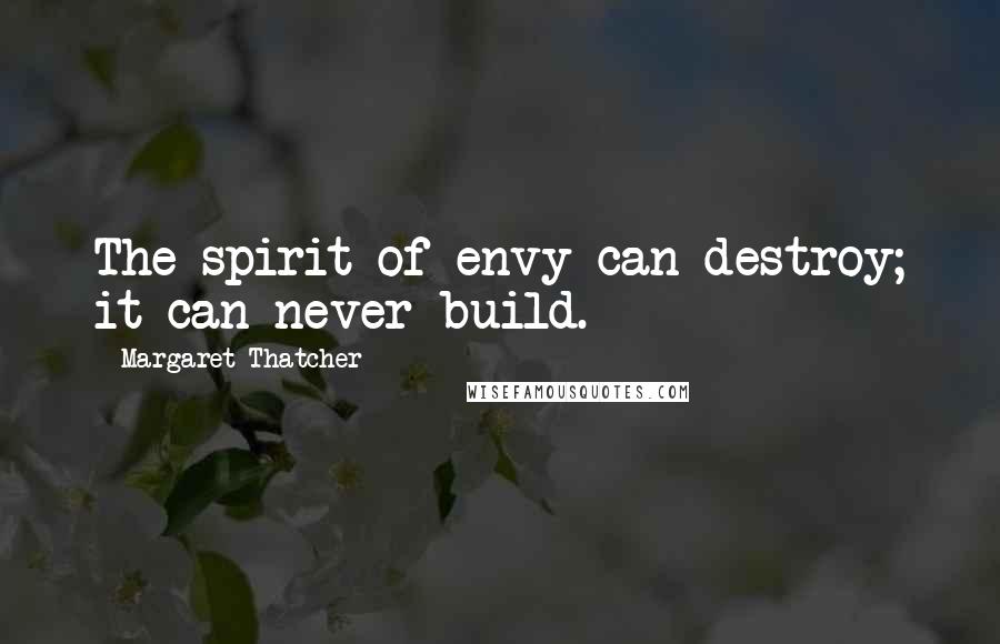 Margaret Thatcher Quotes: The spirit of envy can destroy; it can never build.