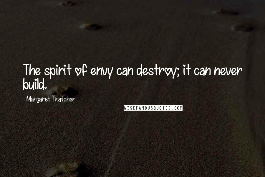 Margaret Thatcher Quotes: The spirit of envy can destroy; it can never build.