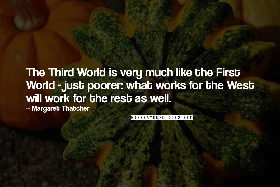 Margaret Thatcher Quotes: The Third World is very much like the First World - just poorer: what works for the West will work for the rest as well.