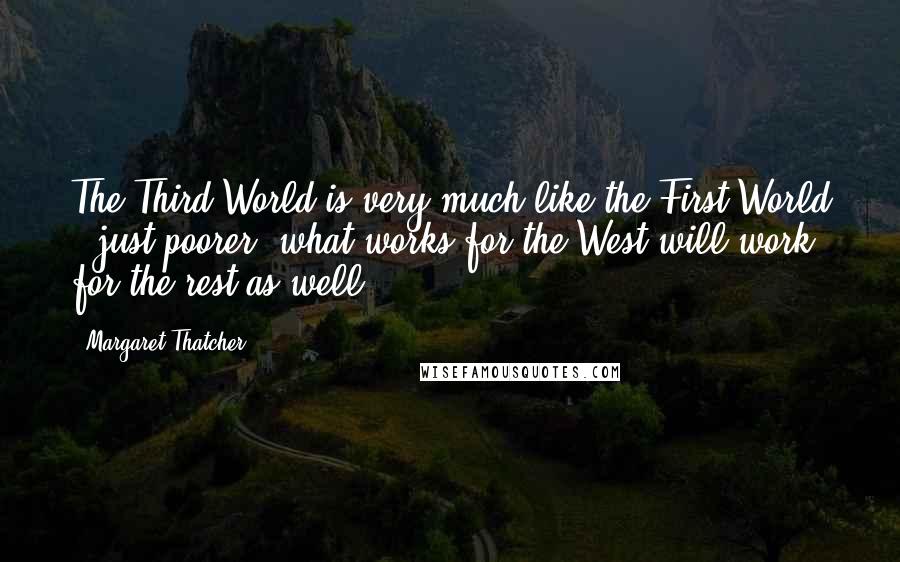 Margaret Thatcher Quotes: The Third World is very much like the First World - just poorer: what works for the West will work for the rest as well.