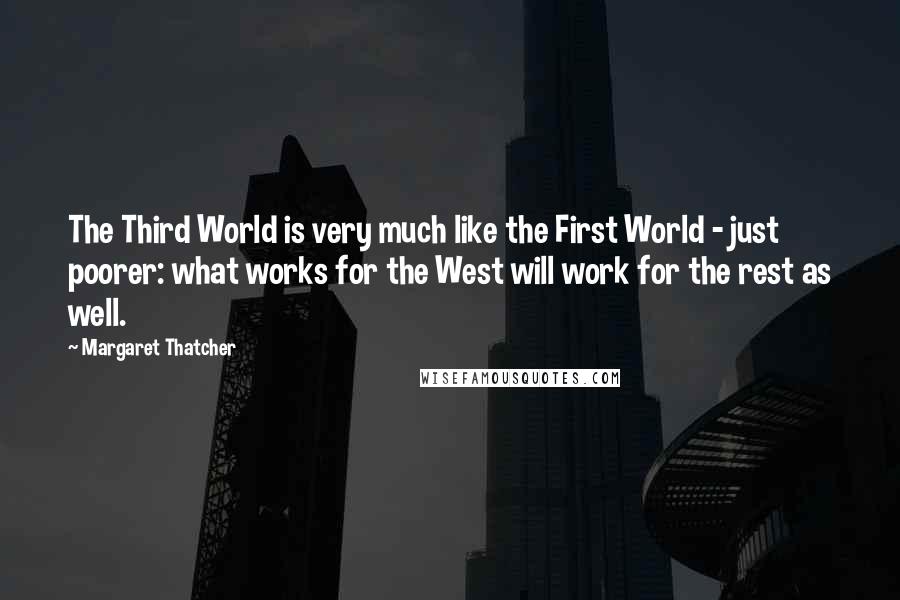 Margaret Thatcher Quotes: The Third World is very much like the First World - just poorer: what works for the West will work for the rest as well.