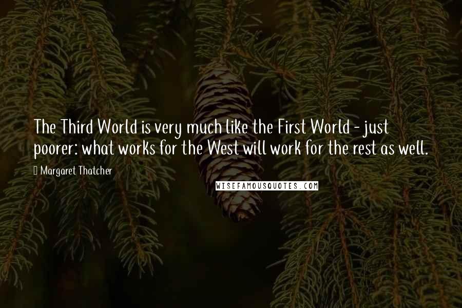 Margaret Thatcher Quotes: The Third World is very much like the First World - just poorer: what works for the West will work for the rest as well.