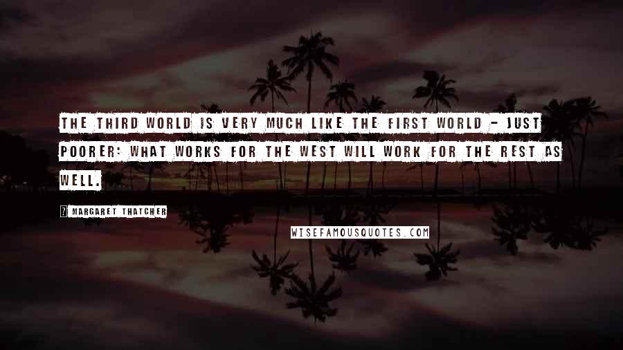 Margaret Thatcher Quotes: The Third World is very much like the First World - just poorer: what works for the West will work for the rest as well.