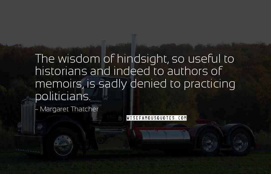 Margaret Thatcher Quotes: The wisdom of hindsight, so useful to historians and indeed to authors of memoirs, is sadly denied to practicing politicians.