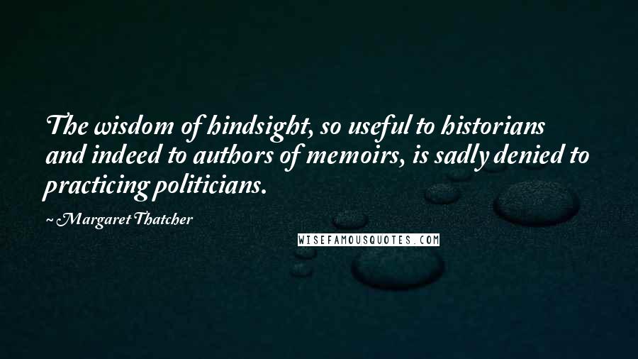 Margaret Thatcher Quotes: The wisdom of hindsight, so useful to historians and indeed to authors of memoirs, is sadly denied to practicing politicians.