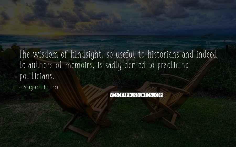 Margaret Thatcher Quotes: The wisdom of hindsight, so useful to historians and indeed to authors of memoirs, is sadly denied to practicing politicians.