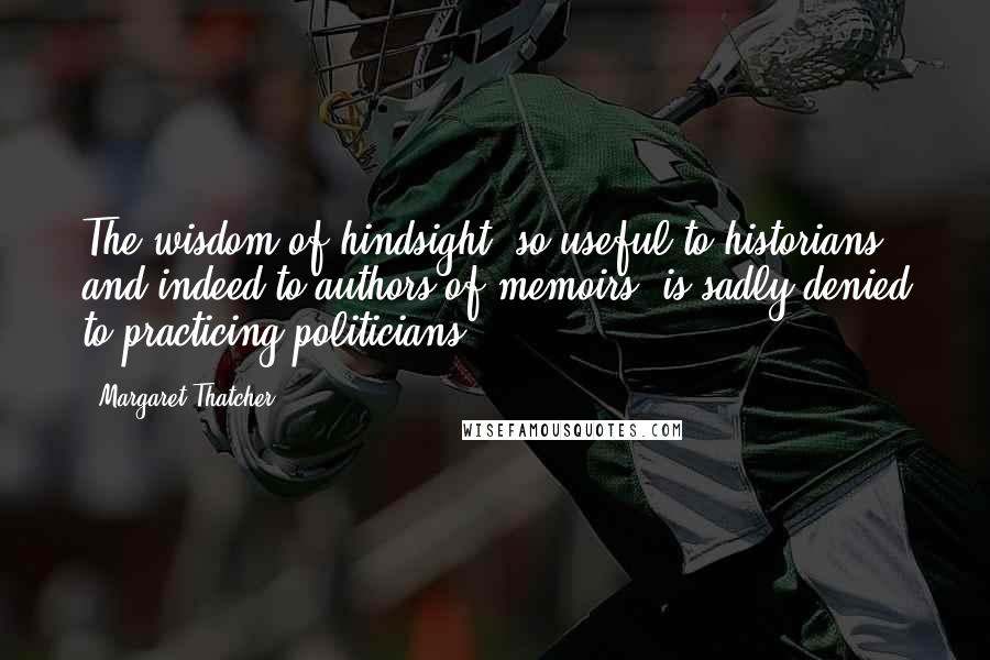 Margaret Thatcher Quotes: The wisdom of hindsight, so useful to historians and indeed to authors of memoirs, is sadly denied to practicing politicians.