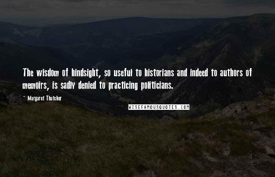 Margaret Thatcher Quotes: The wisdom of hindsight, so useful to historians and indeed to authors of memoirs, is sadly denied to practicing politicians.